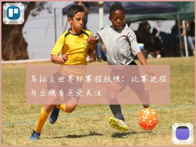 乌拉圭世界杯赛程梳理：比赛进程与出线看点受关注