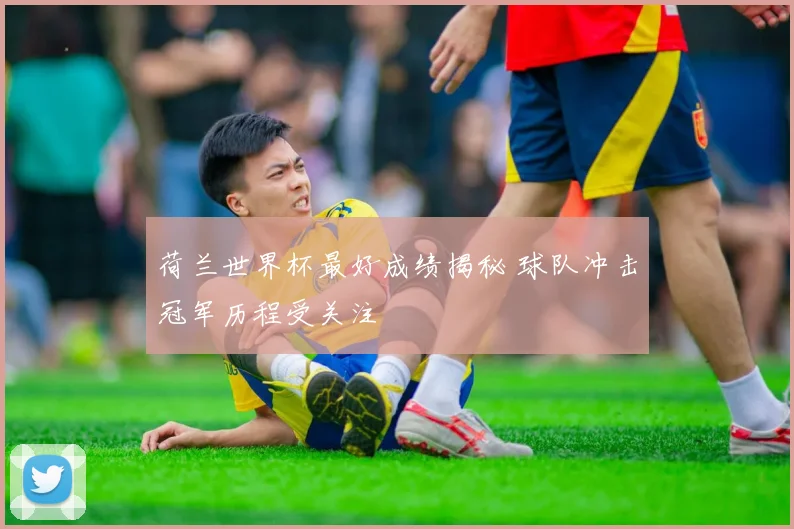 荷兰世界杯最好成绩揭秘 球队冲击冠军历程受关注