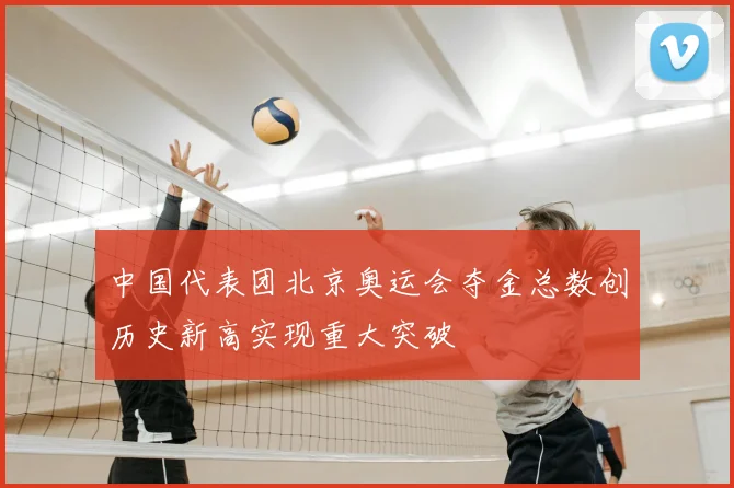 中国代表团北京奥运会夺金总数创历史新高实现重大突破