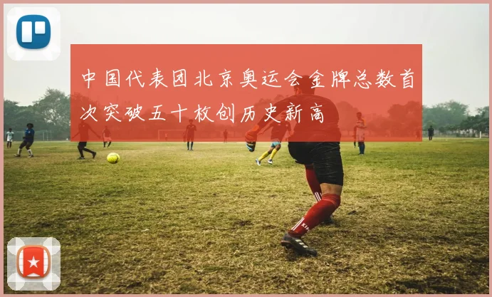 中国代表团北京奥运会金牌总数首次突破五十枚创历史新高