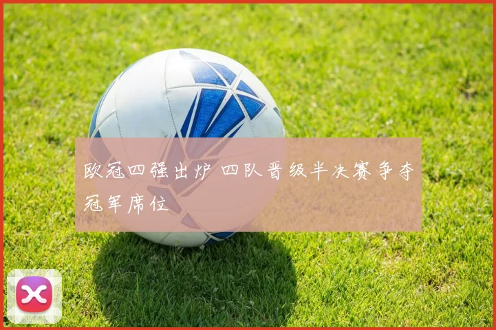 欧冠四强出炉 四队晋级半决赛争夺冠军席位