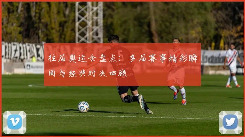 往届奥运会盘点:多届赛事精彩瞬间与经典对决回顾