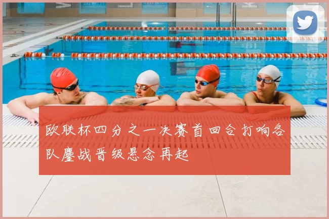 欧联杯四分之一决赛首回合打响各队鏖战晋级悬念再起