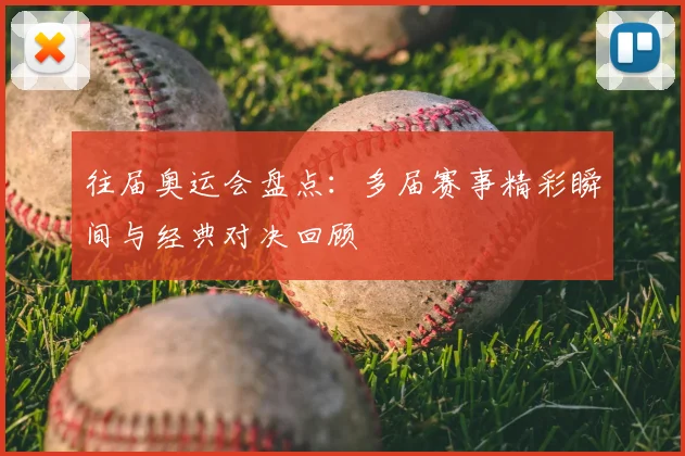 往届奥运会盘点:多届赛事精彩瞬间与经典对决回顾