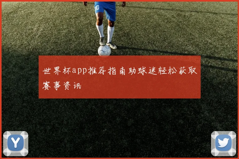 世界杯app推荐指南助球迷轻松获取赛事资讯