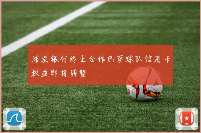 浦发银行终止合作巴萨球队信用卡权益即将调整