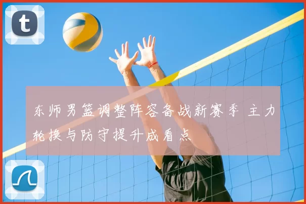 东师男篮调整阵容备战新赛季 主力轮换与防守提升成看点
