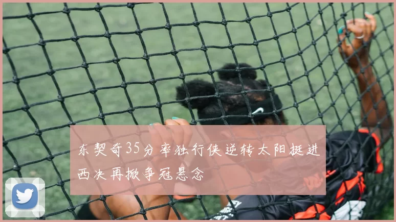 东契奇35分率独行侠逆转太阳挺进西决再掀争冠悬念