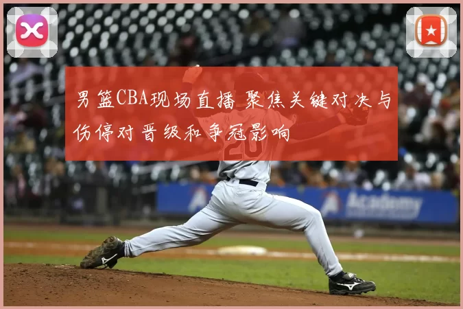 男篮CBA现场直播 聚焦关键对决与伤停对晋级和争冠影响