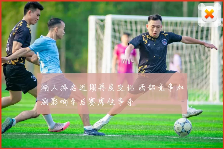 湖人排名近期再度变化 西部竞争加剧影响季后赛席位争夺