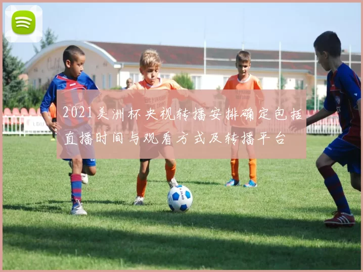 2021美洲杯央视转播安排确定包括直播时间与观看方式及转播平台