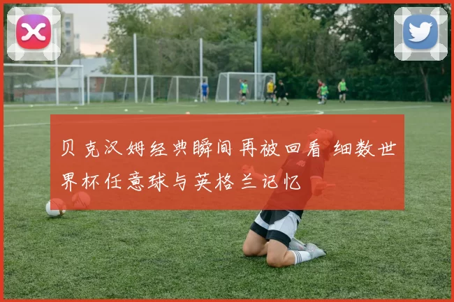 贝克汉姆经典瞬间再被回看 细数世界杯任意球与英格兰记忆