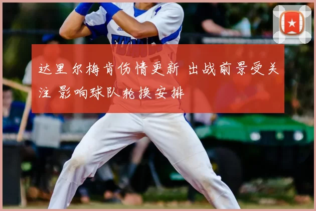 达里尔梅肯伤情更新 出战前景受关注 影响球队轮换安排