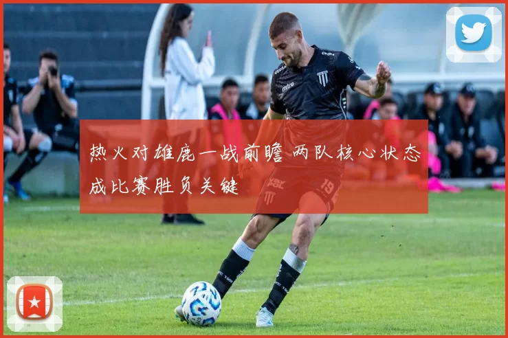 热火对雄鹿一战前瞻 两队核心状态成比赛胜负关键