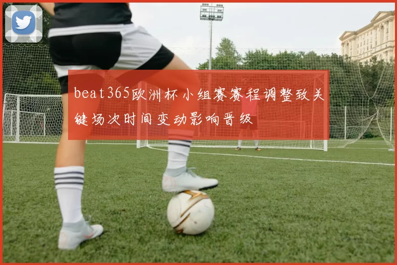 beat365欧洲杯小组赛赛程调整致关键场次时间变动影响晋级