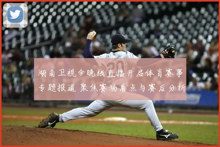 湖南卫视今晚线直播开启体育赛事专题报道 聚焦赛场看点与赛后分析