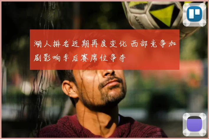 湖人排名近期再度变化 西部竞争加剧影响季后赛席位争夺