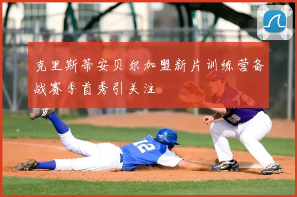 克里斯蒂安贝尔加盟新片训练营备战赛季首秀引关注