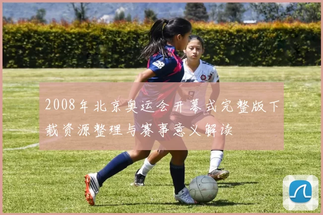2008年北京奥运会开幕式完整版下载资源整理与赛事意义解读