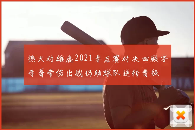 热火对雄鹿2021季后赛对决回顾字母哥带伤出战仍助球队逆转晋级