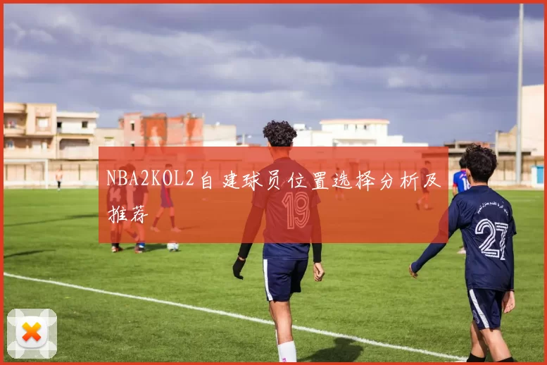 NBA2KOL2自建球员位置选择分析及推荐