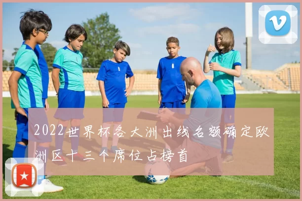 2022世界杯各大洲出线名额确定欧洲区十三个席位占榜首