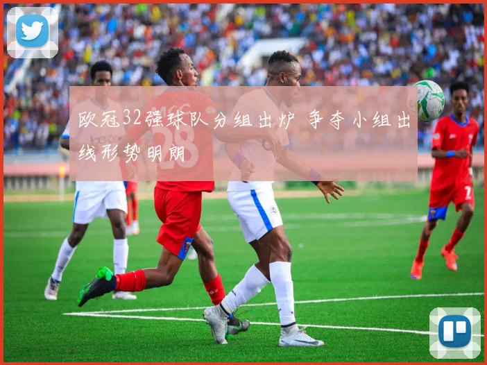 欧冠32强球队分组出炉 争夺小组出线形势明朗