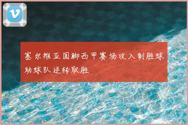 塞尔维亚国脚西甲赛场攻入制胜球助球队逆转取胜