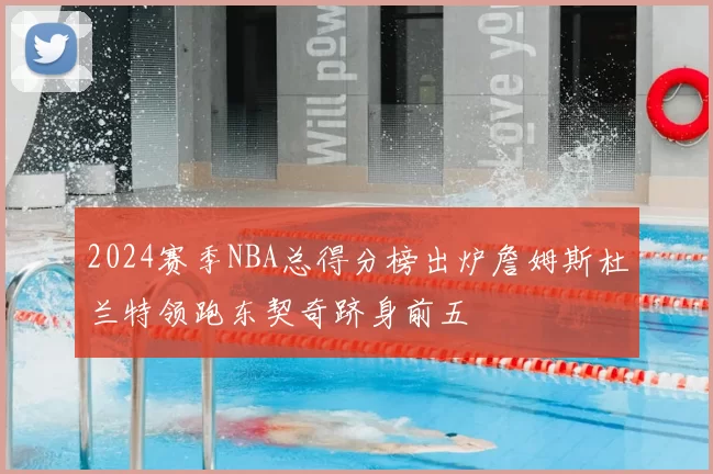2024赛季NBA总得分榜出炉詹姆斯杜兰特领跑东契奇跻身前五