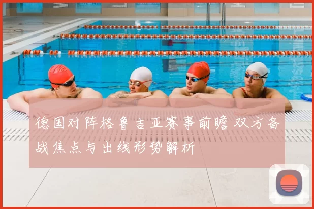 德国对阵格鲁吉亚赛事前瞻 双方备战焦点与出线形势解析