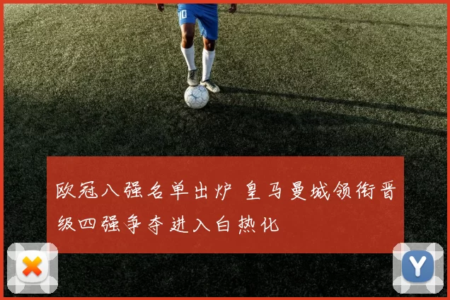 欧冠八强名单出炉 皇马曼城领衔晋级四强争夺进入白热化