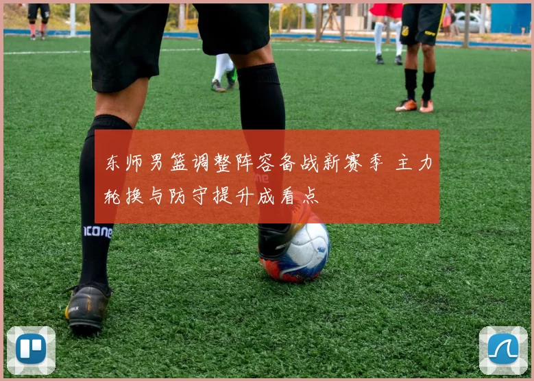 东师男篮调整阵容备战新赛季 主力轮换与防守提升成看点