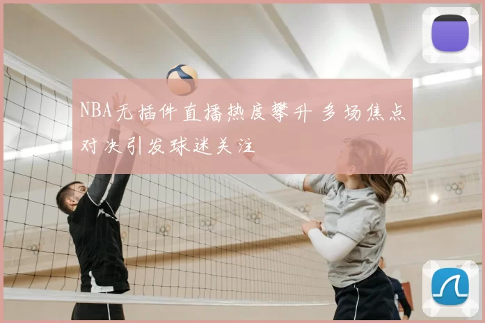 NBA无插件直播热度攀升 多场焦点对决引发球迷关注