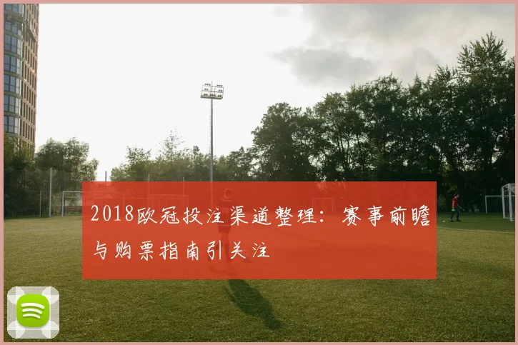 2018欧冠投注渠道整理：赛事前瞻与购票指南引关注