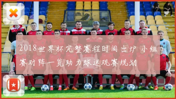 2018世界杯完整赛程时间出炉 小组赛对阵一览助力球迷观赛规划