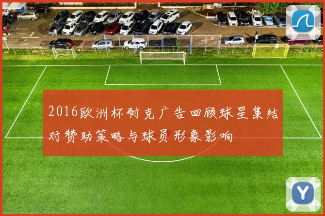 2016欧洲杯耐克广告回顾球星集结对赞助策略与球员形象影响