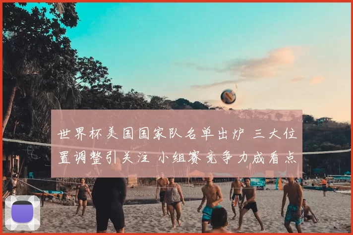 世界杯美国国家队名单出炉 三大位置调整引关注 小组赛竞争力成看点