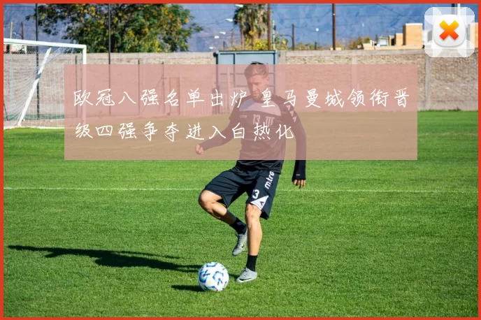 欧冠八强名单出炉 皇马曼城领衔晋级四强争夺进入白热化