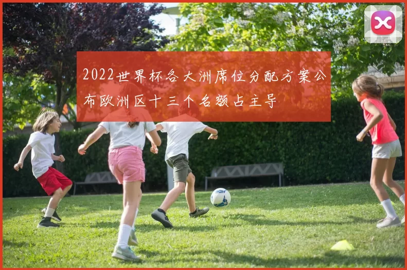 2022世界杯各大洲席位分配方案公布欧洲区十三个名额占主导