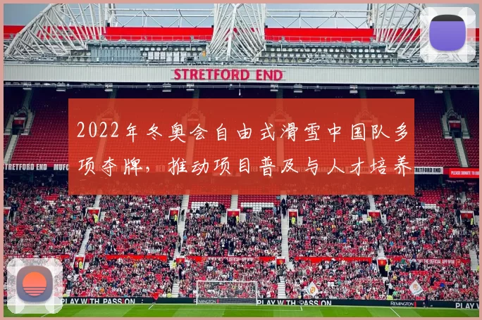 2022年冬奥会自由式滑雪中国队多项夺牌，推动项目普及与人才培养