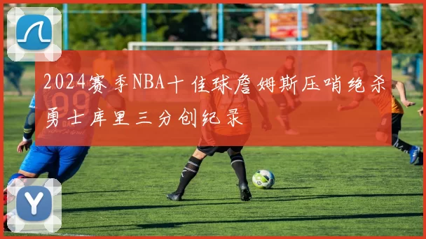 2024赛季NBA十佳球詹姆斯压哨绝杀勇士库里三分创纪录