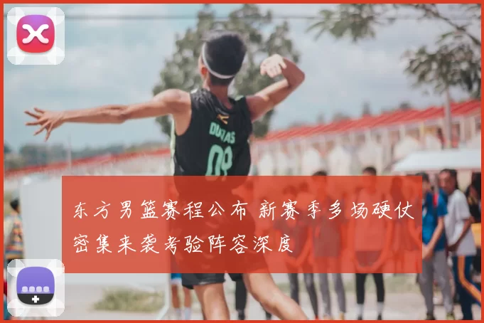 东方男篮赛程公布 新赛季多场硬仗密集来袭考验阵容深度