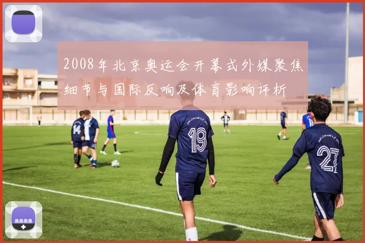 2008年北京奥运会开幕式外媒聚焦细节与国际反响及体育影响评析