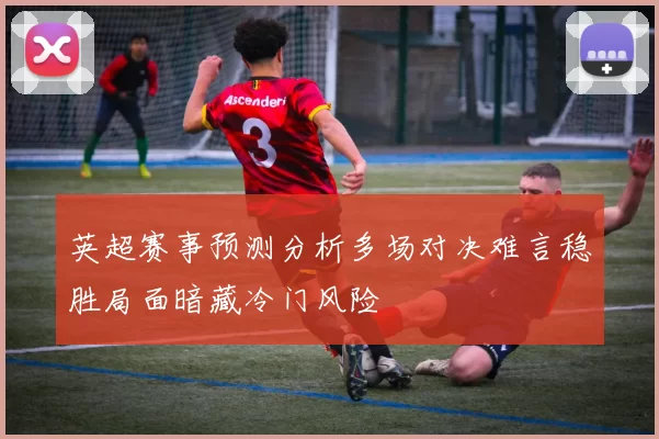英超赛事预测分析多场对决难言稳胜局面暗藏冷门风险