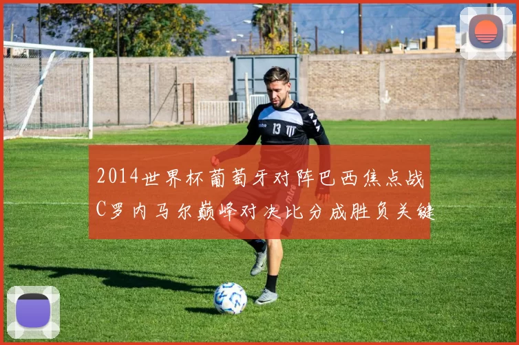 2014世界杯葡萄牙对阵巴西焦点战C罗内马尔巅峰对决比分成胜负关键