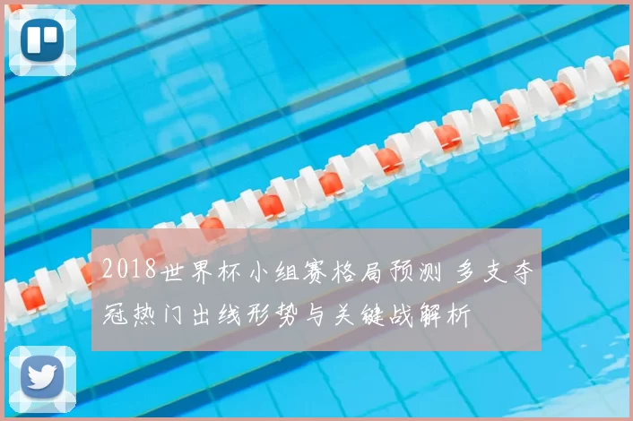 2018世界杯小组赛格局预测 多支夺冠热门出线形势与关键战解析