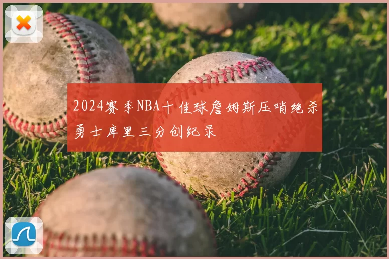 2024赛季NBA十佳球詹姆斯压哨绝杀勇士库里三分创纪录