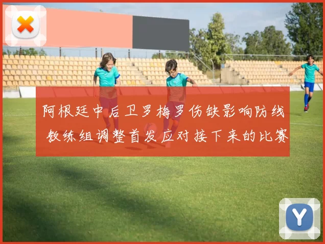 阿根廷中后卫罗梅罗伤缺影响防线 教练组调整首发应对接下来的比赛