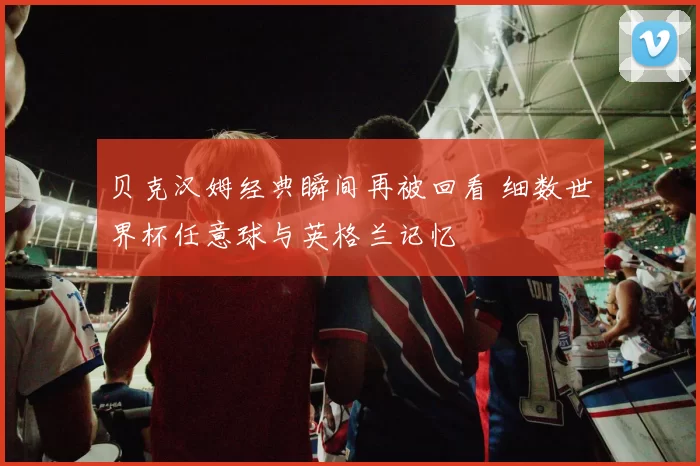 贝克汉姆经典瞬间再被回看 细数世界杯任意球与英格兰记忆