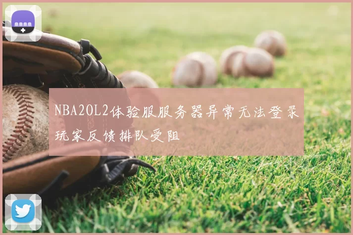 NBA2OL2体验服服务器异常无法登录玩家反馈排队受阻